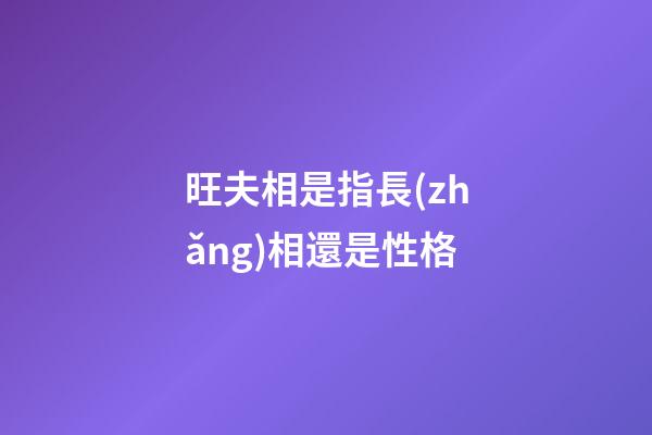 旺夫相是指長(zhǎng)相還是性格