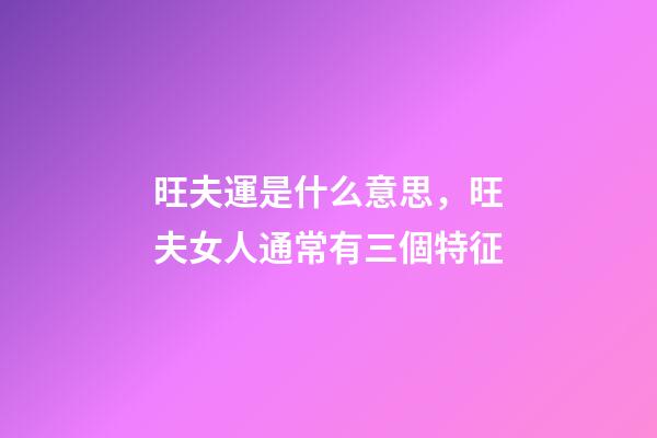 旺夫運是什么意思，旺夫女人通常有三個特征-第1張-觀點-玄機派