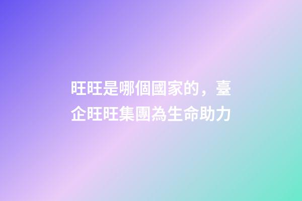 旺旺是哪個國家的，臺企旺旺集團為生命助力-第1張-觀點-玄機派
