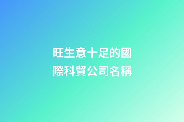 旺生意十足的國際科貿公司名稱-第1張-公司起名-玄機派