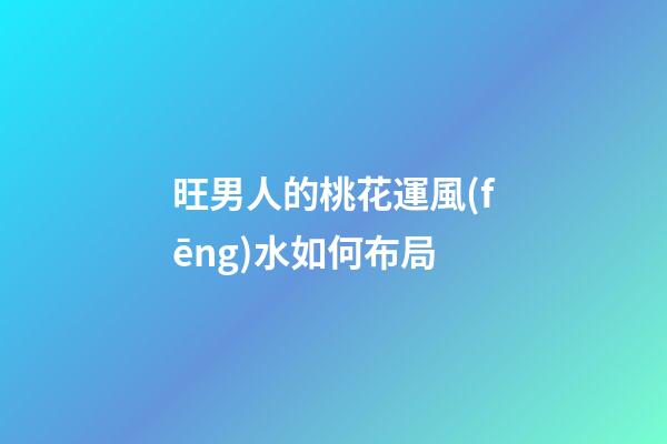 旺男人的桃花運風(fēng)水如何布局