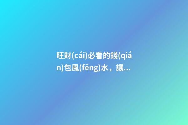 旺財(cái)必看的錢(qián)包風(fēng)水，讓你財(cái)運(yùn)旺旺旺