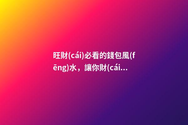 旺財(cái)必看的錢包風(fēng)水，讓你財(cái)運(yùn)旺旺旺