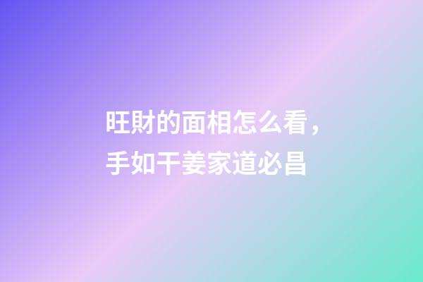 旺財的面相怎么看，手如干姜家道必昌