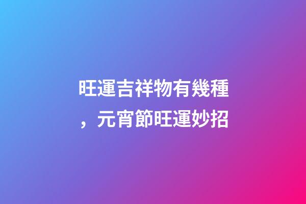 旺運吉祥物有幾種，元宵節旺運妙招-第1張-觀點-玄機派