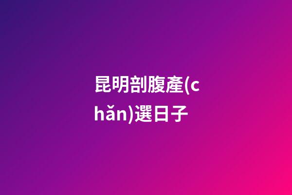 昆明剖腹產(chǎn)選日子