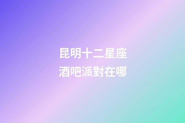 昆明十二星座酒吧派對在哪