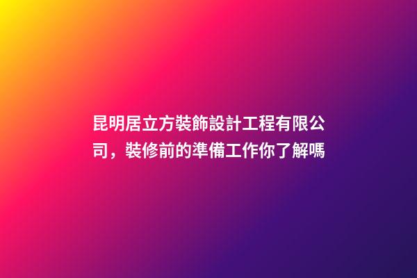 昆明居立方裝飾設計工程有限公司，裝修前的準備工作你了解嗎-第1張-觀點-玄機派