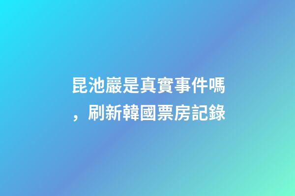 昆池巖是真實事件嗎，刷新韓國票房記錄-第1張-觀點-玄機派
