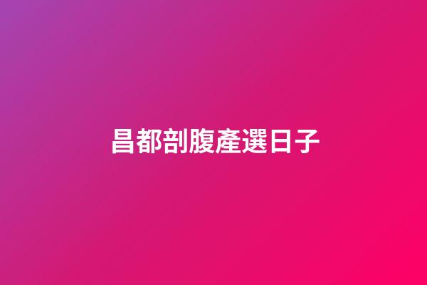 昌都剖腹產選日子