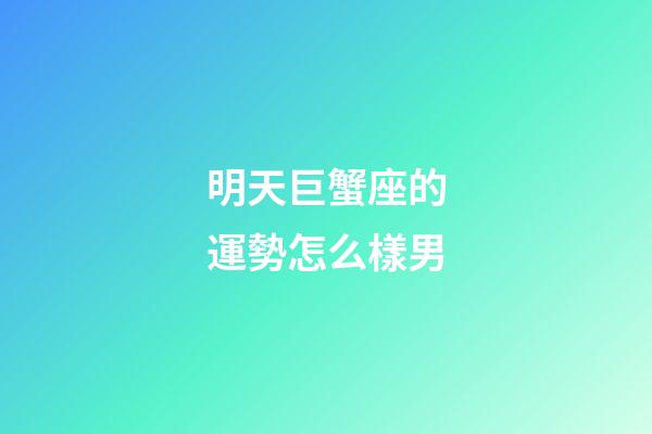 明天巨蟹座的運勢怎么樣男-第1張-星座運勢-玄機派