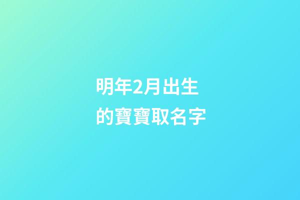 明年2月出生的寶寶取名字(明年二月出生的孩子五行缺什么)-第1張-寶寶起名-玄機(jī)派