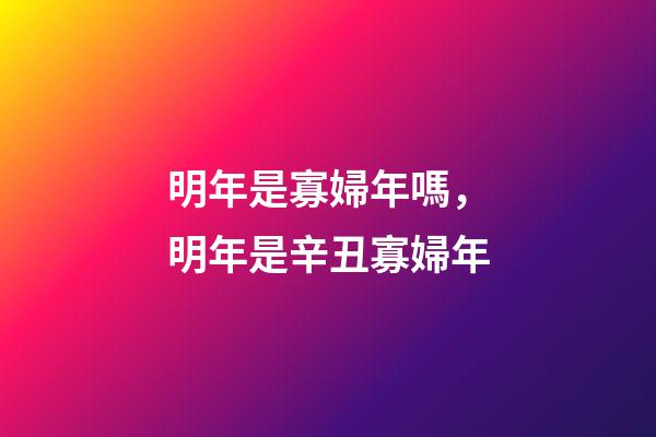 明年是寡婦年嗎，明年是辛丑寡婦年-第1張-觀點-玄機(jī)派