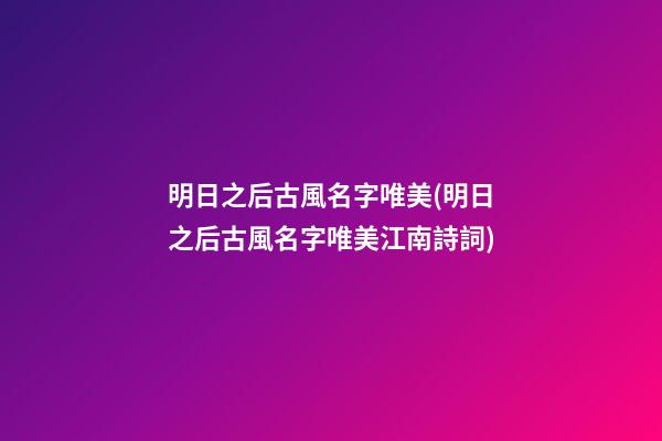 明日之后古風名字唯美(明日之后古風名字唯美江南詩詞)