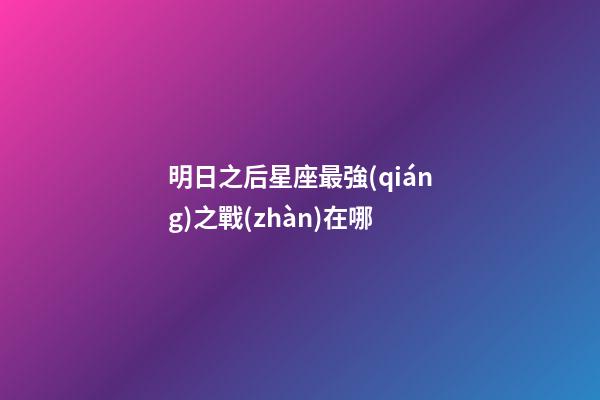 明日之后星座最強(qiáng)之戰(zhàn)在哪-第1張-星座運(yùn)勢-玄機(jī)派