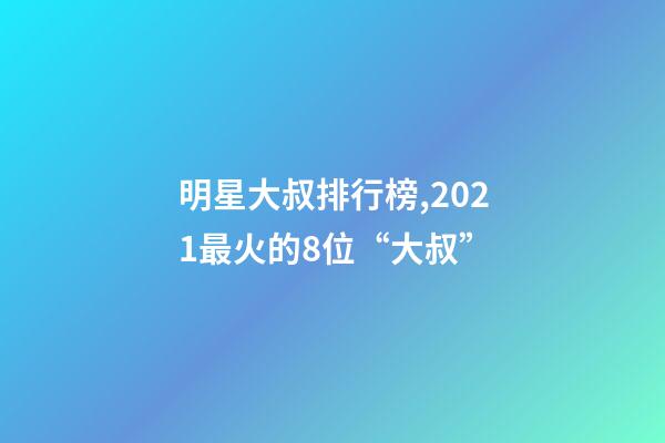 明星大叔排行榜,2021最火的8位“大叔”-第1張-觀點-玄機派