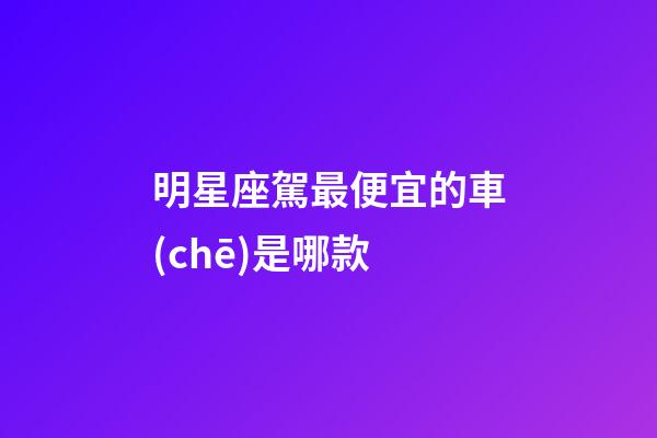 明星座駕最便宜的車(chē)是哪款-第1張-星座運(yùn)勢(shì)-玄機(jī)派