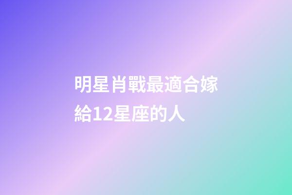 明星肖戰最適合嫁給12星座的人-第1張-星座運勢-玄機派