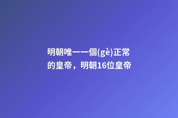 明朝唯一一個(gè)正常的皇帝，明朝16位皇帝-第1張-觀點(diǎn)-玄機(jī)派