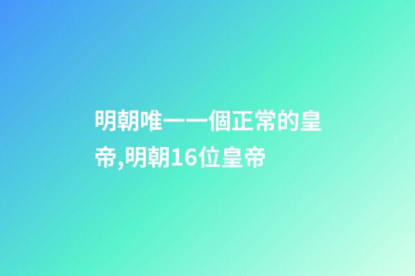 明朝唯一一個正常的皇帝,明朝16位皇帝-第1張-觀點-玄機派