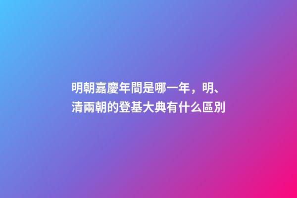 明朝嘉慶年間是哪一年，明、清兩朝的登基大典有什么區別-第1張-觀點-玄機派