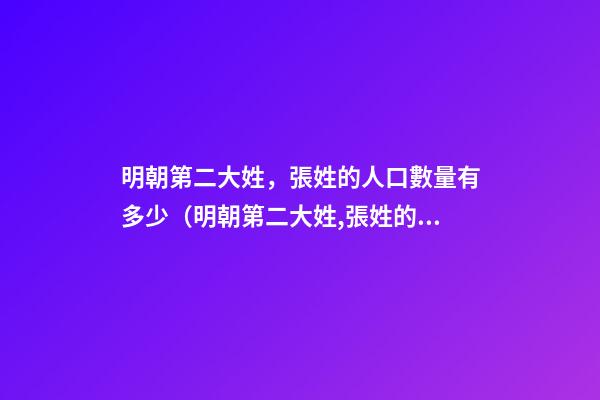 明朝第二大姓，張姓的人口數量有多少（明朝第二大姓,張姓的人口數量有多少人）
