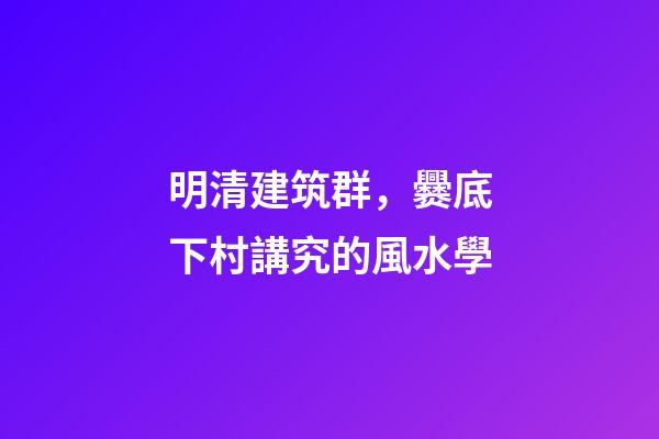 明清建筑群，爨底下村講究的風水學