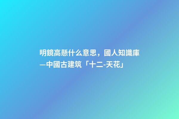 明鏡高懸什么意思，國人知識庫—中國古建筑「十二-天花」-第1張-觀點-玄機(jī)派