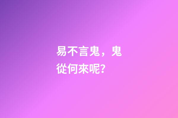 易不言鬼，鬼從何來呢？