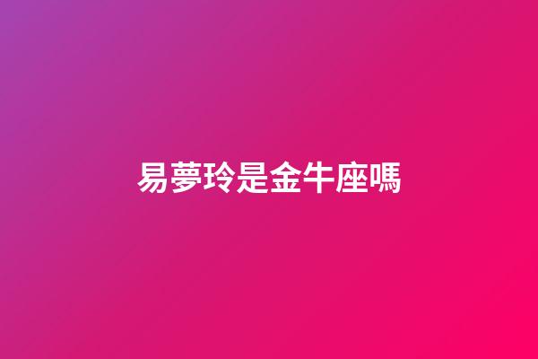易夢玲是金牛座嗎-第1張-星座運勢-玄機派