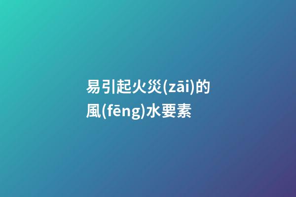 易引起火災(zāi)的風(fēng)水要素