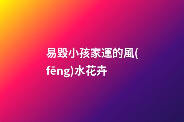 易毀小孩家運的風(fēng)水花卉