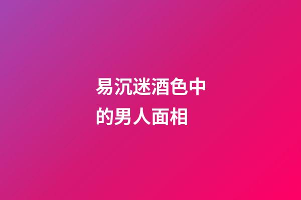 易沉迷酒色中的男人面相