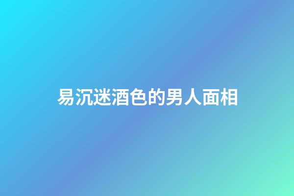易沉迷酒色的男人面相