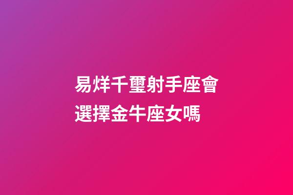 易烊千璽射手座會選擇金牛座女嗎-第1張-星座運勢-玄機派