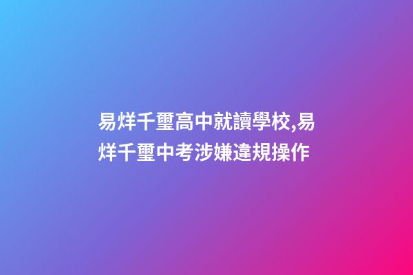 易烊千璽高中就讀學校,易烊千璽中考涉嫌違規操作-第1張-觀點-玄機派