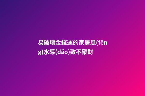 易破壞金錢運的家居風(fēng)水導(dǎo)致不聚財