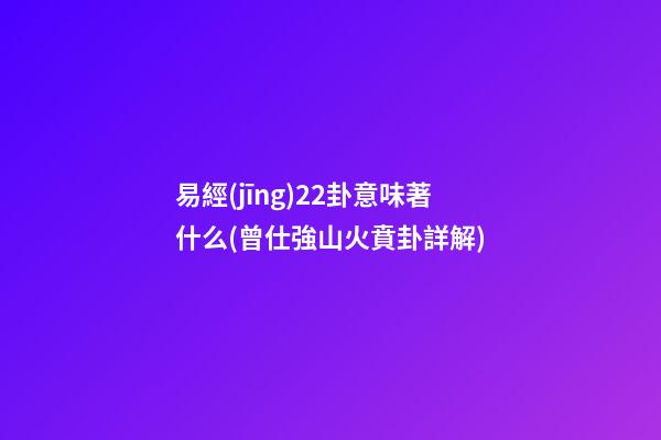 易經(jīng)22卦意味著什么(曾仕強山火賁卦詳解)
