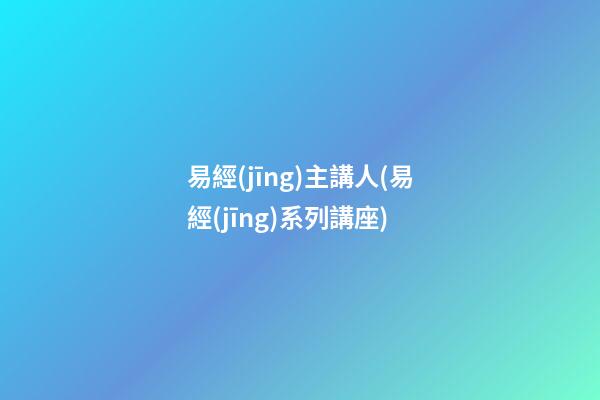易經(jīng)主講人(易經(jīng)系列講座)