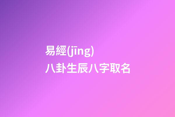 易經(jīng)八卦生辰八字取名(易經(jīng)生辰八字起名)-第1張-寶寶起名-玄機(jī)派
