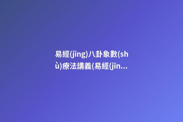 易經(jīng)八卦象數(shù)療法講義(易經(jīng)八卦象數(shù)療法講義是什么)