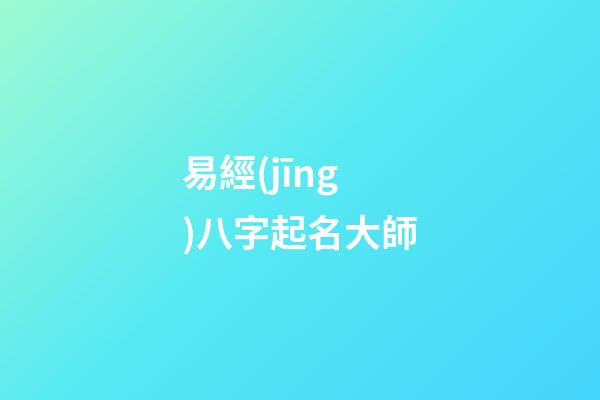 易經(jīng)八字起名大師(易經(jīng)起名大師app)-第1張-寶寶起名-玄機(jī)派