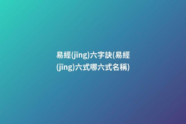 易經(jīng)六字訣(易經(jīng)六式哪六式名稱)