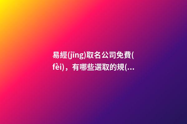 易經(jīng)取名公司免費(fèi)，有哪些選取的規(guī)則？-第1張-公司起名-玄機(jī)派
