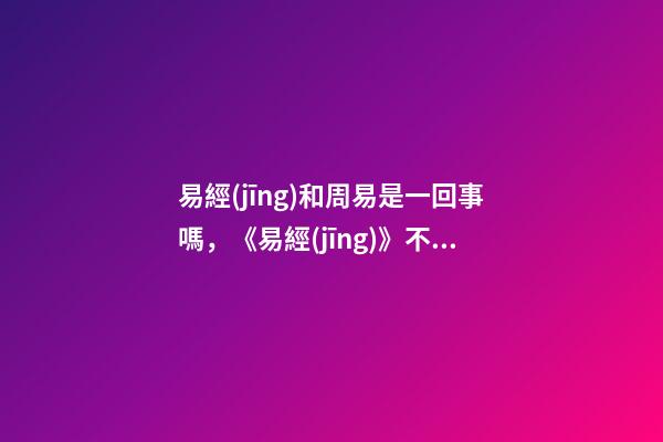 易經(jīng)和周易是一回事嗎，《易經(jīng)》不是算命的-第1張-觀點(diǎn)-玄機(jī)派