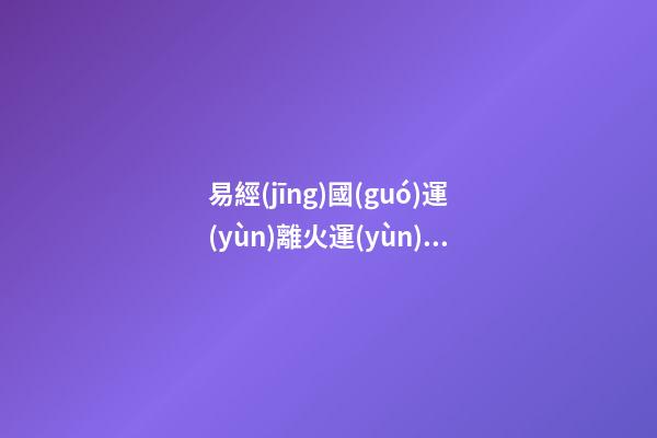 易經(jīng)國(guó)運(yùn)離火運(yùn)(離火運(yùn)之后)