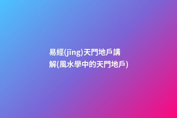 易經(jīng)天門地戶講解(風水學中的天門地戶)