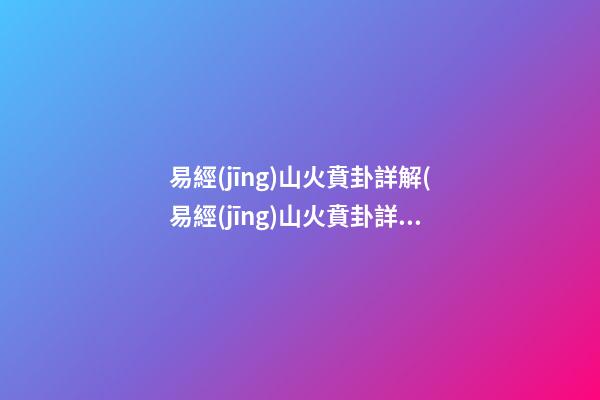 易經(jīng)山火賁卦詳解(易經(jīng)山火賁卦詳解圖)