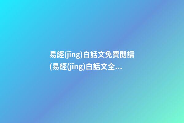 易經(jīng)白話文免費閱讀(易經(jīng)白話文全文解讀)