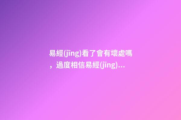 易經(jīng)看了會有壞處嗎，過度相信易經(jīng)有危害嗎-第1張-觀點-玄機派